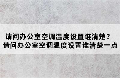 请问办公室空调温度设置谁清楚？ 请问办公室空调温度设置谁清楚一点